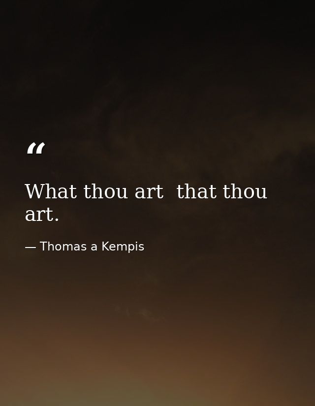 What thou art  that thou art. — Thomas a Kempis