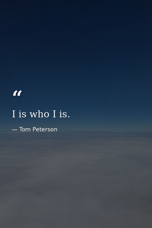 I is who I is. — Tom Peterson