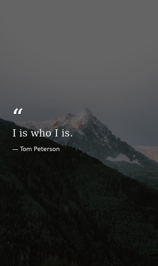 I is who I is. — Tom Peterson