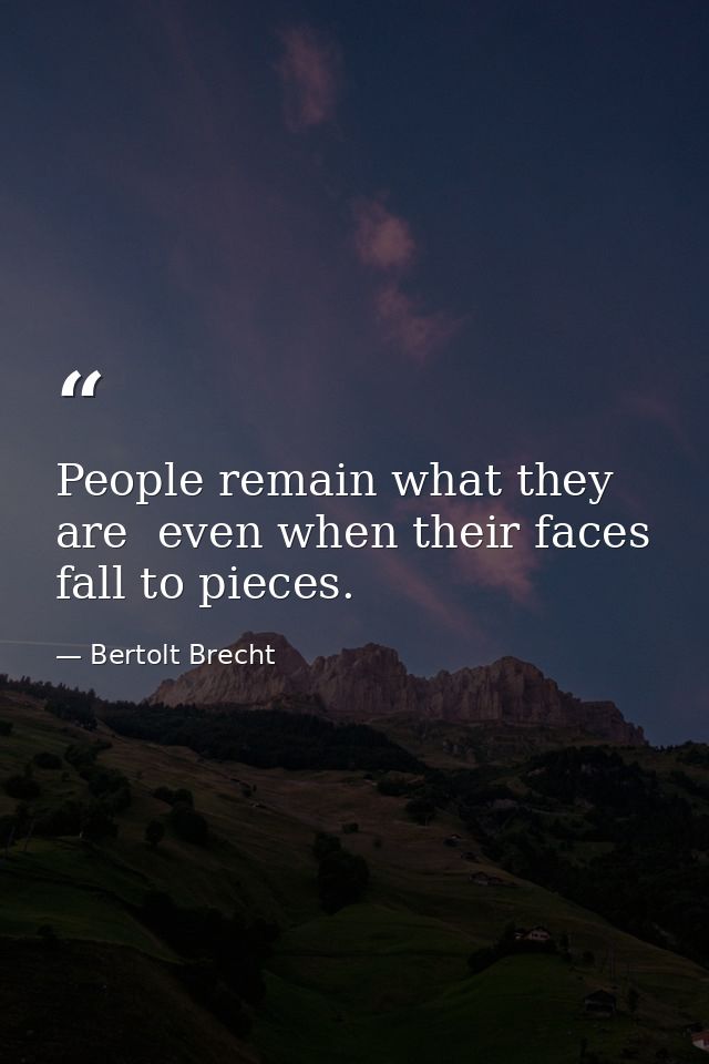 People remain what they are  even when their faces fall to pieces. — Bertolt Brecht