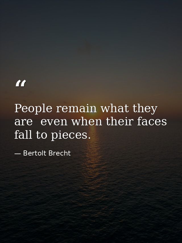 People remain what they are  even when their faces fall to pieces. — Bertolt Brecht