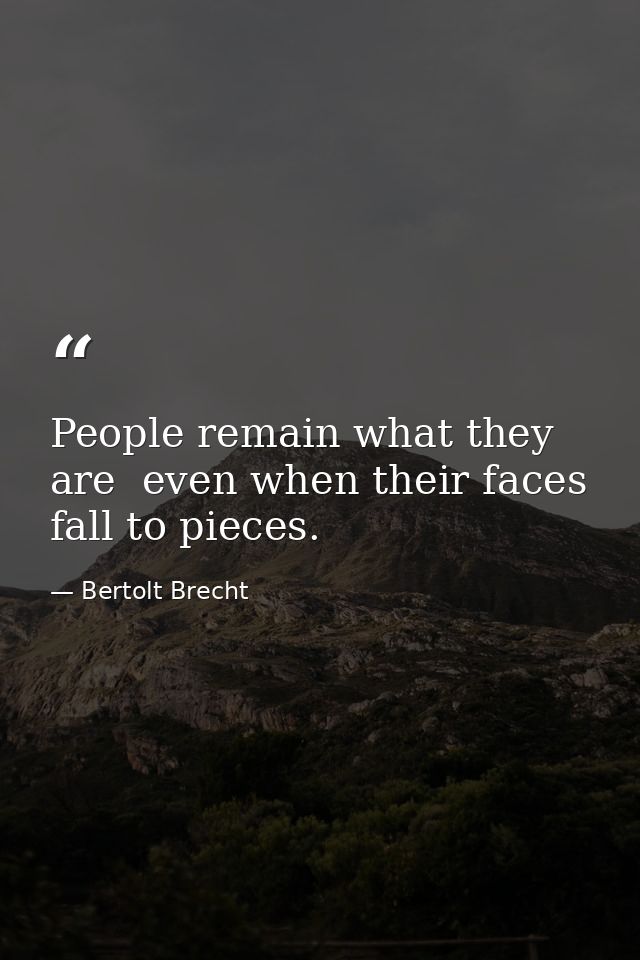 People remain what they are  even when their faces fall to pieces. — Bertolt Brecht