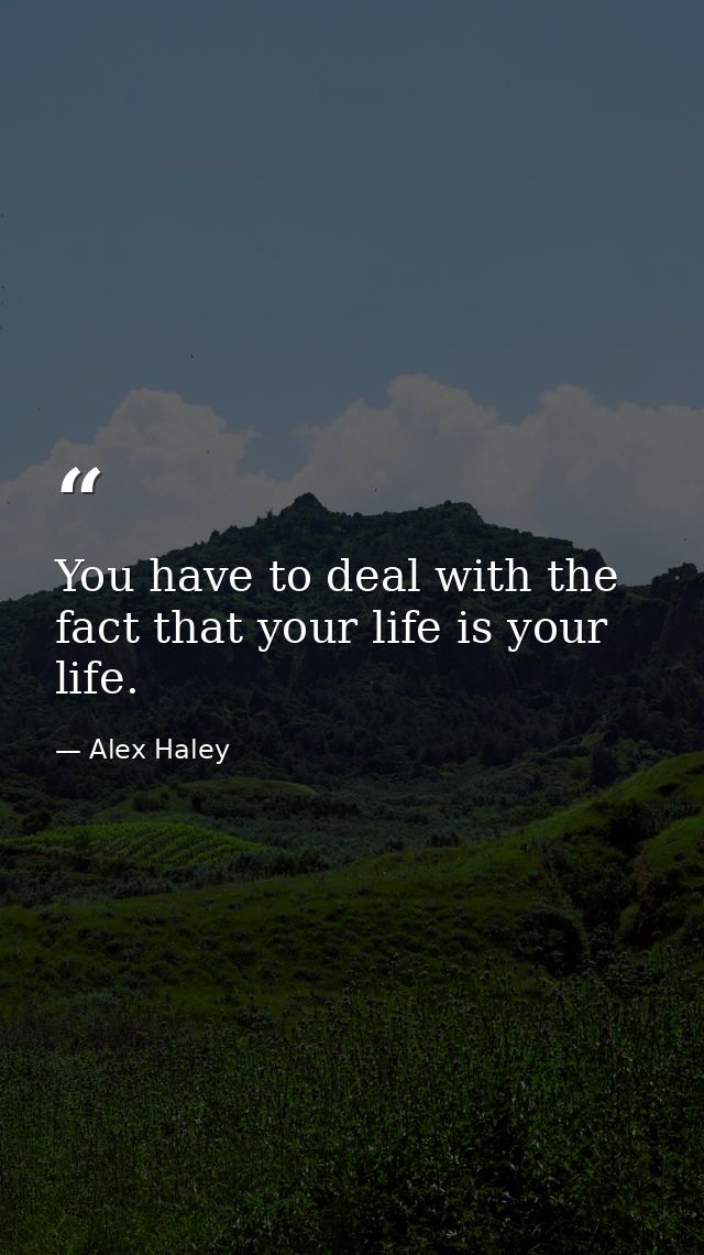 You have to deal with the fact that your life is your life. — Alex Haley