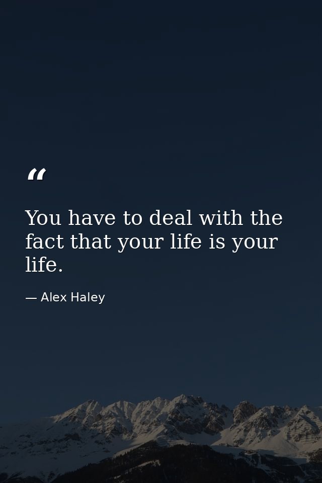 You have to deal with the fact that your life is your life. — Alex Haley