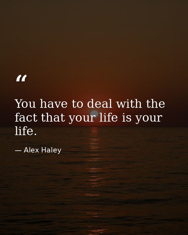 You have to deal with the fact that your life is your life. — Alex Haley