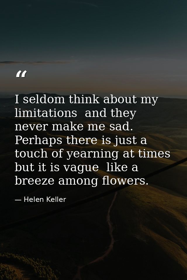 I seldom think about my limitations  and they never make me sad. Perhaps there is just a touch of yearning at times  but — Helen Keller