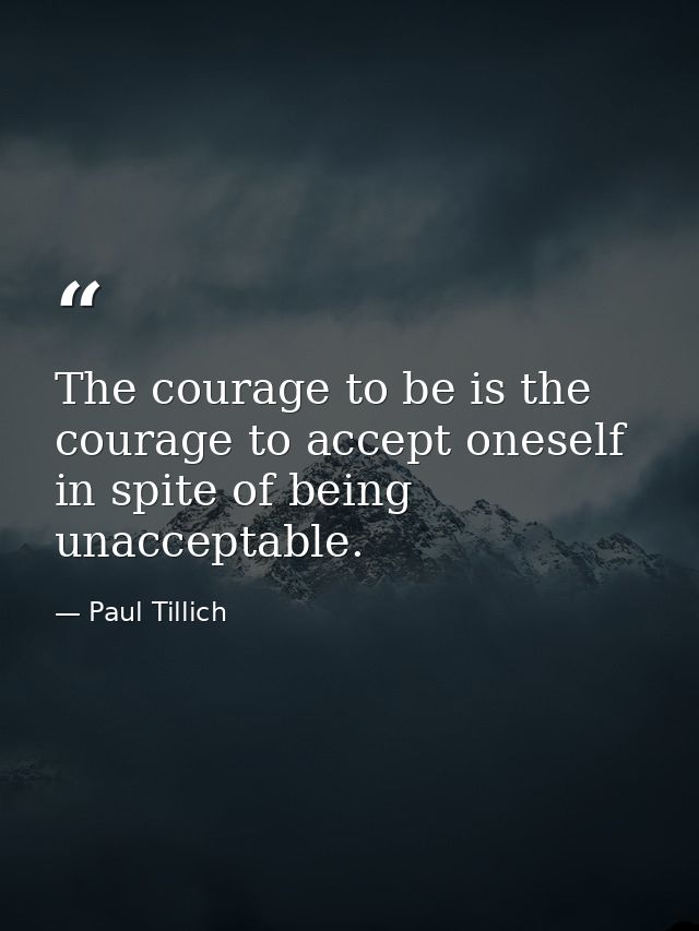 The courage to be is the courage to accept oneself  in spite of being unacceptable. — Paul Tillich
