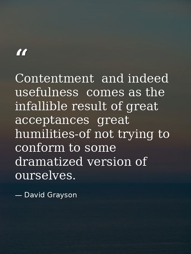 Contentment  and indeed usefulness  comes as the infallible result of great acceptances  great humilities-of not trying  — David Grayson