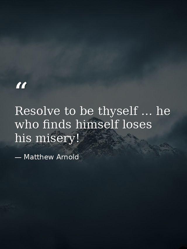Resolve to be thyself ... he who finds himself loses his misery! — Matthew Arnold