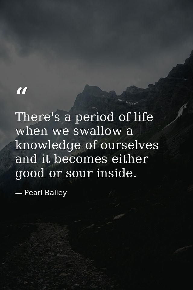 There's a period of life when we swallow a knowledge of ourselves and it becomes either good or sour inside. — Pearl Bailey