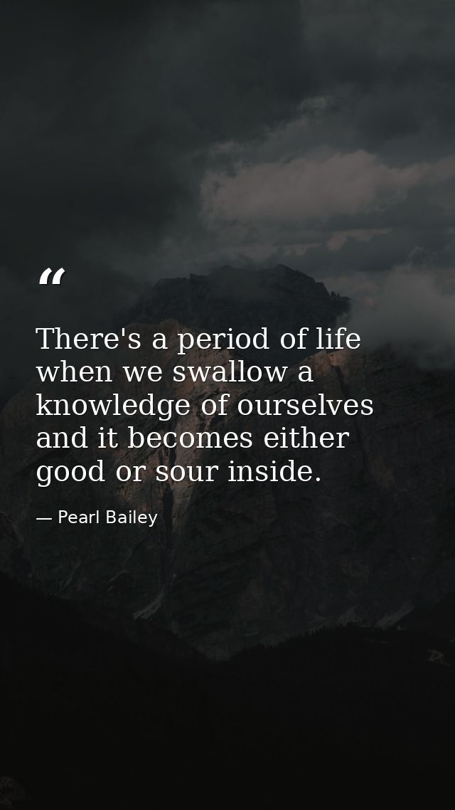 There's a period of life when we swallow a knowledge of ourselves and it becomes either good or sour inside. — Pearl Bailey