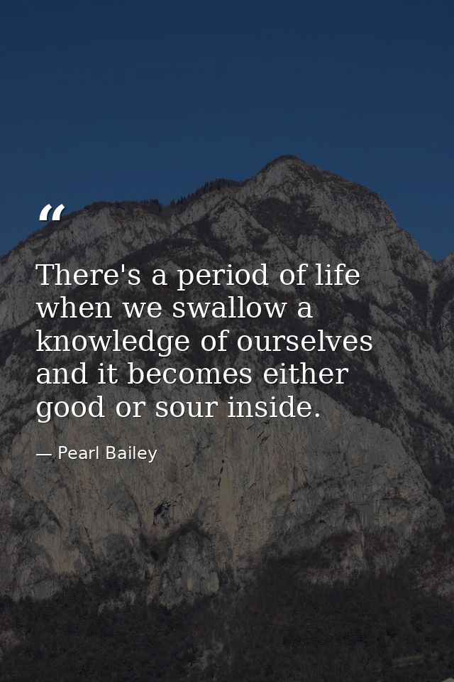 There's a period of life when we swallow a knowledge of ourselves and it becomes either good or sour inside. — Pearl Bailey