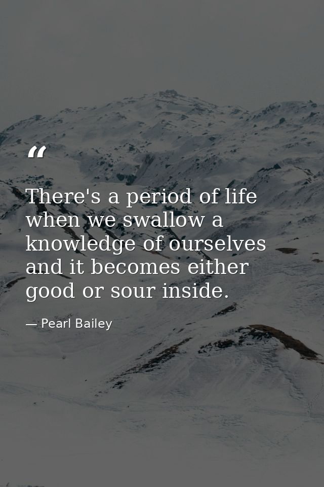 There's a period of life when we swallow a knowledge of ourselves and it becomes either good or sour inside. — Pearl Bailey
