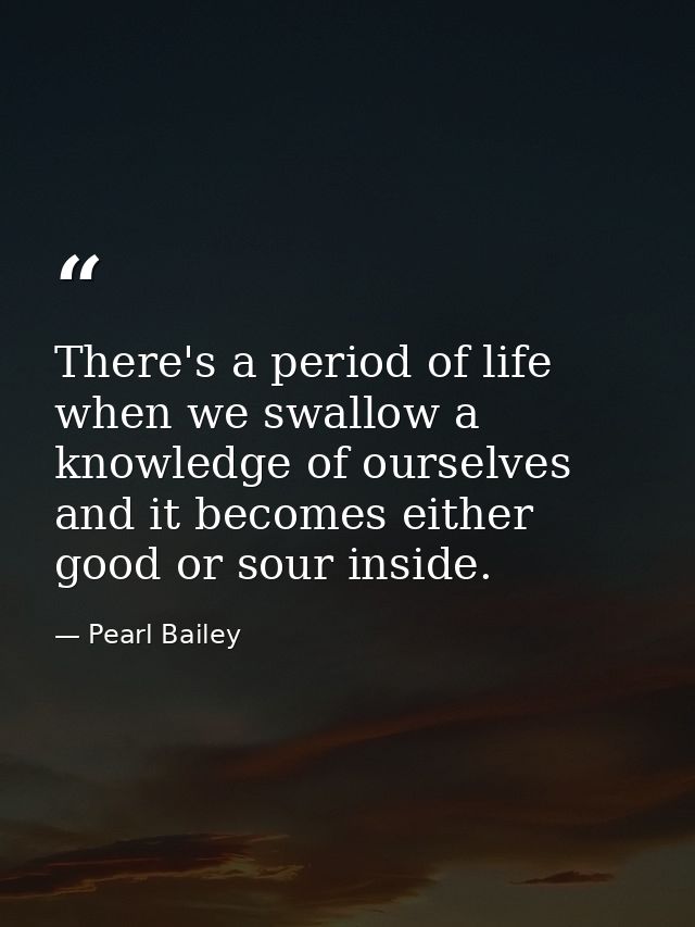 There's a period of life when we swallow a knowledge of ourselves and it becomes either good or sour inside. — Pearl Bailey