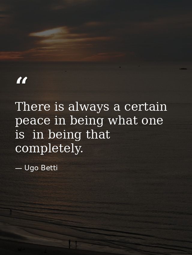 There is always a certain peace in being what one is  in being that completely. — Ugo Betti