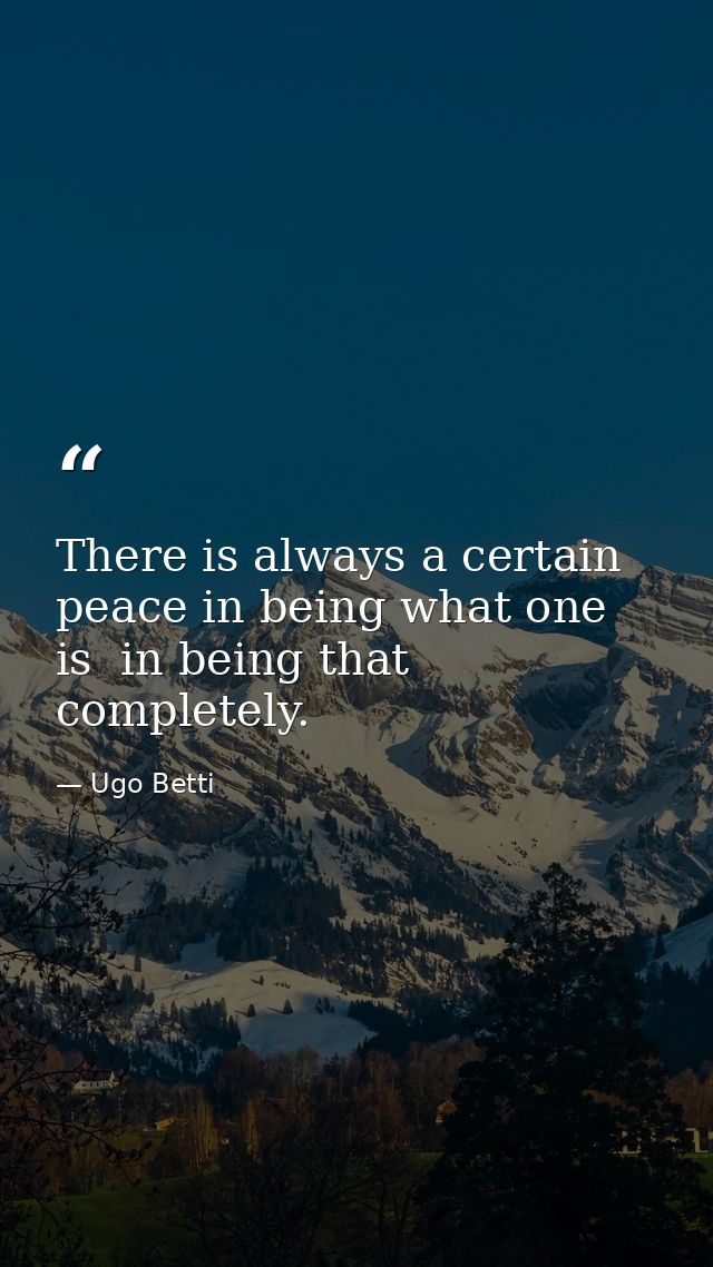 There is always a certain peace in being what one is  in being that completely. — Ugo Betti