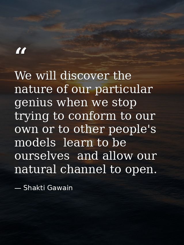We will discover the nature of our particular genius when we stop trying to conform to our own or to other people's mode — Shakti Gawain