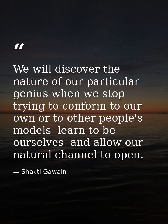 We will discover the nature of our particular genius when we stop trying to conform to our own or to other people's mode — Shakti Gawain