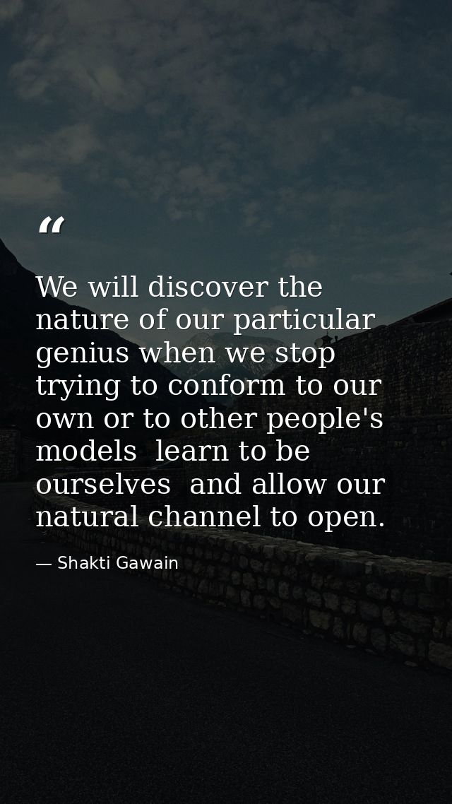 We will discover the nature of our particular genius when we stop trying to conform to our own or to other people's mode — Shakti Gawain
