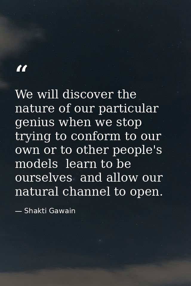 We will discover the nature of our particular genius when we stop trying to conform to our own or to other people's mode — Shakti Gawain