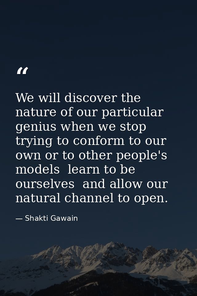 We will discover the nature of our particular genius when we stop trying to conform to our own or to other people's mode — Shakti Gawain