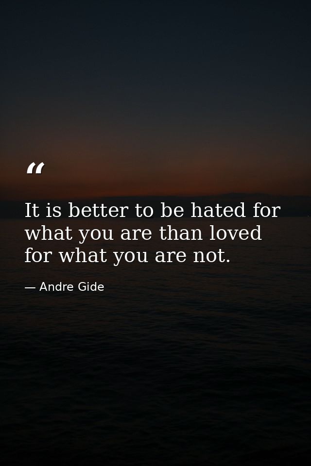 It is better to be hated for what you are than loved for what you are not. — Andre Gide