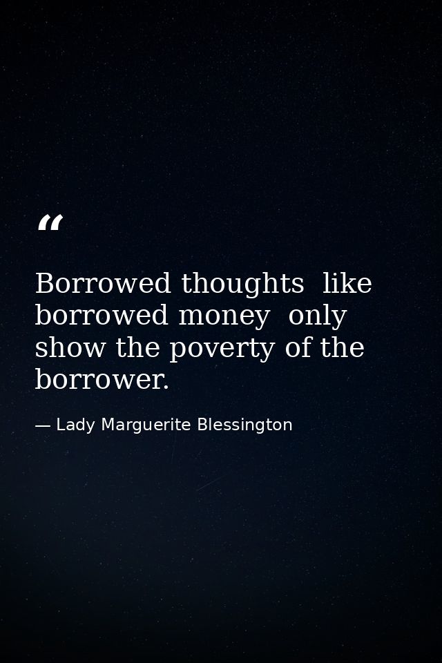Borrowed thoughts  like borrowed money  only show the poverty of the borrower. — Lady Marguerite Blessington