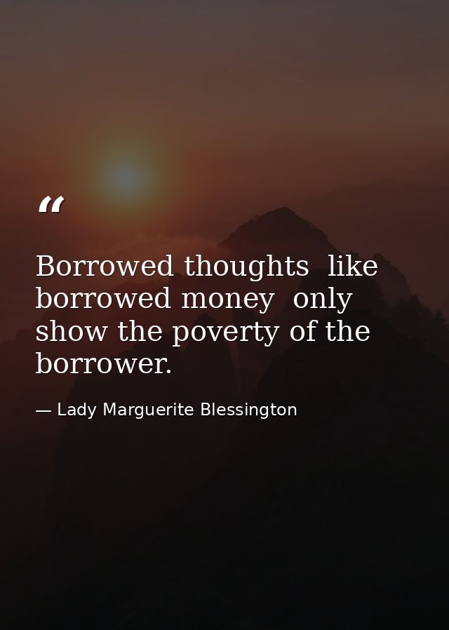 Borrowed thoughts  like borrowed money  only show the poverty of the borrower. — Lady Marguerite Blessington