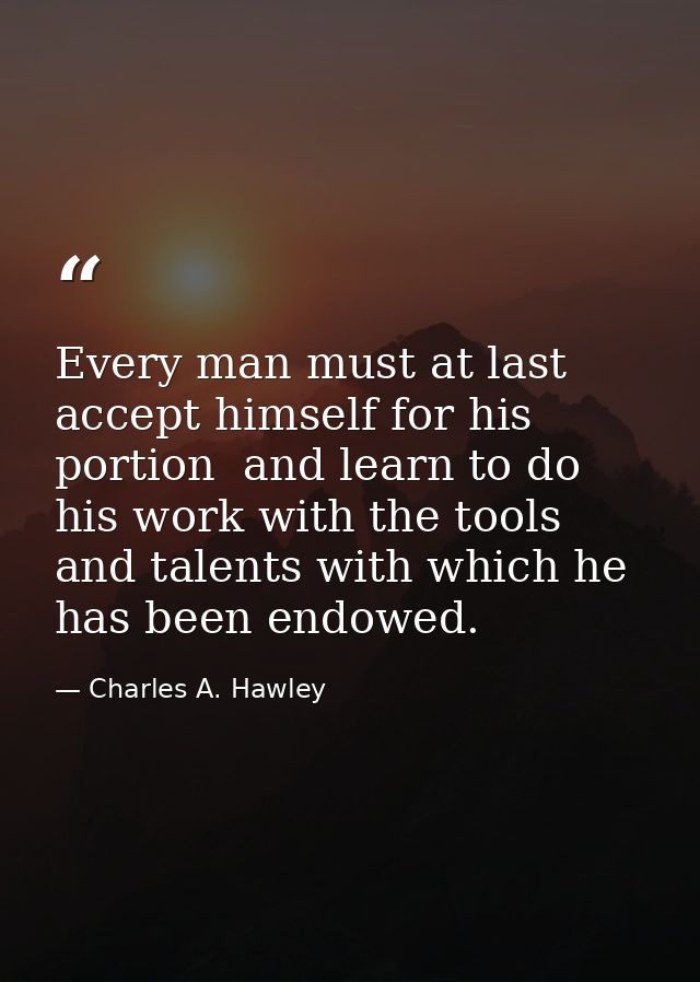 Every man must at last accept himself for his portion  and learn to do his work with the tools and talents with which he — Charles A. Hawley