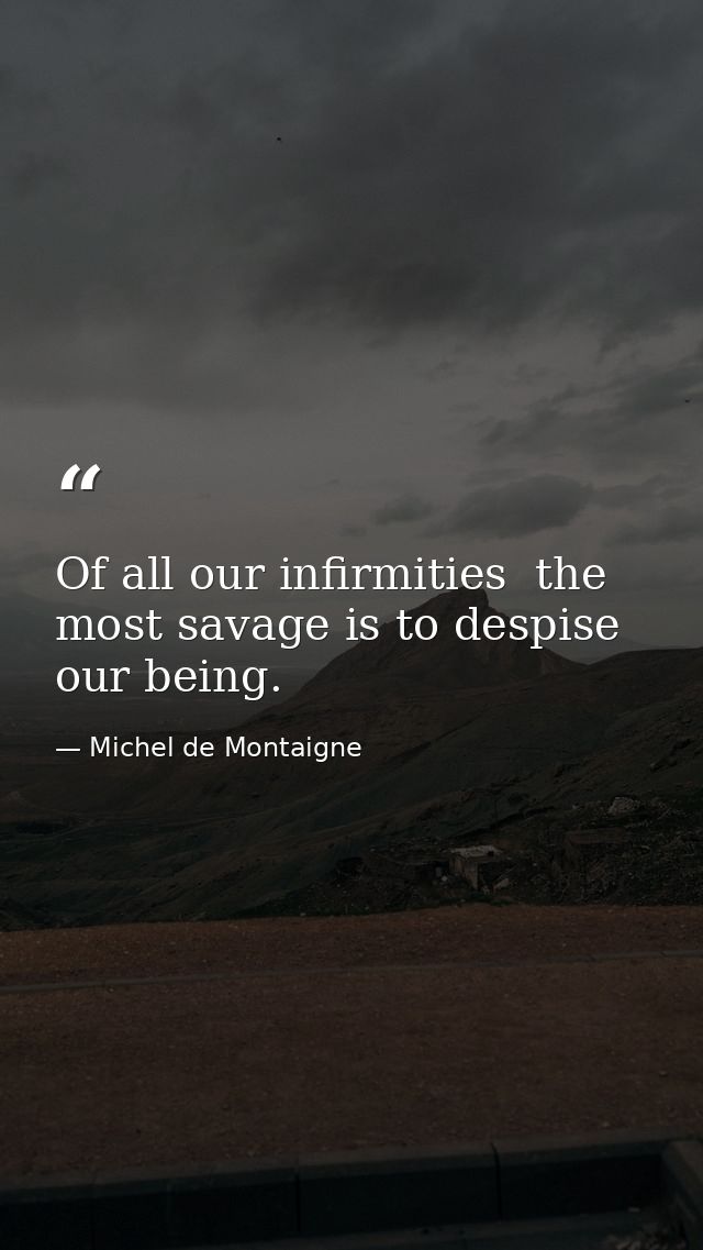 Of all our infirmities  the most savage is to despise our being. — Michel de Montaigne