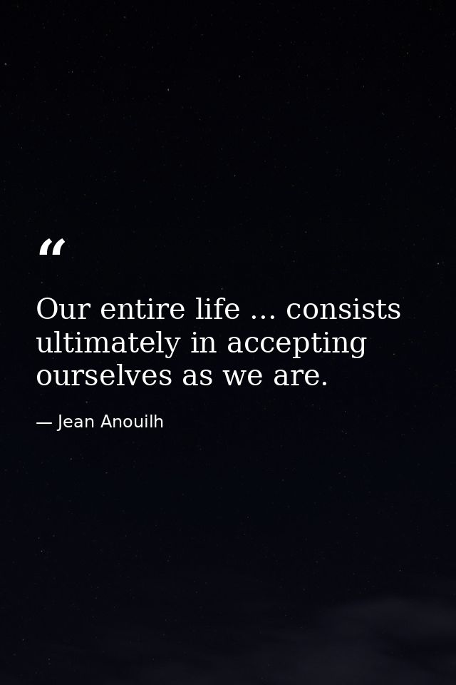 Our entire life ... consists ultimately in accepting ourselves as we are. — Jean Anouilh