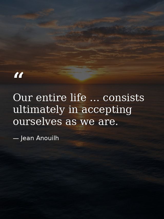 Our entire life ... consists ultimately in accepting ourselves as we are. — Jean Anouilh