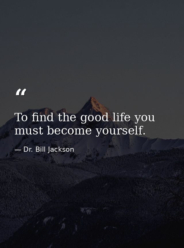To find the good life you must become yourself. — Dr. Bill Jackson