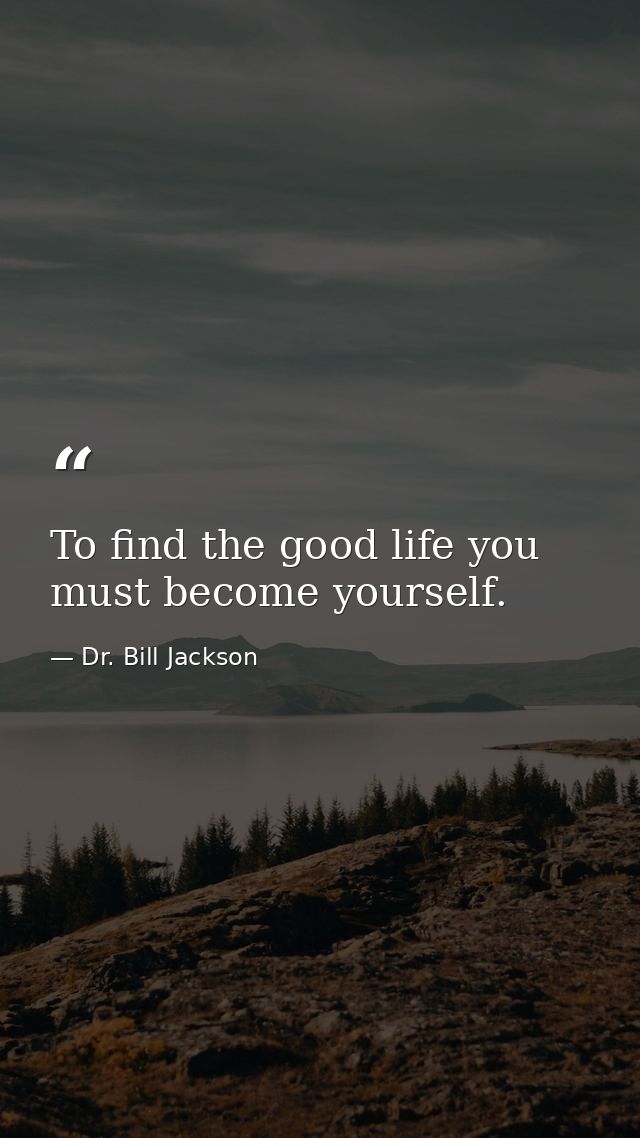 To find the good life you must become yourself. — Dr. Bill Jackson