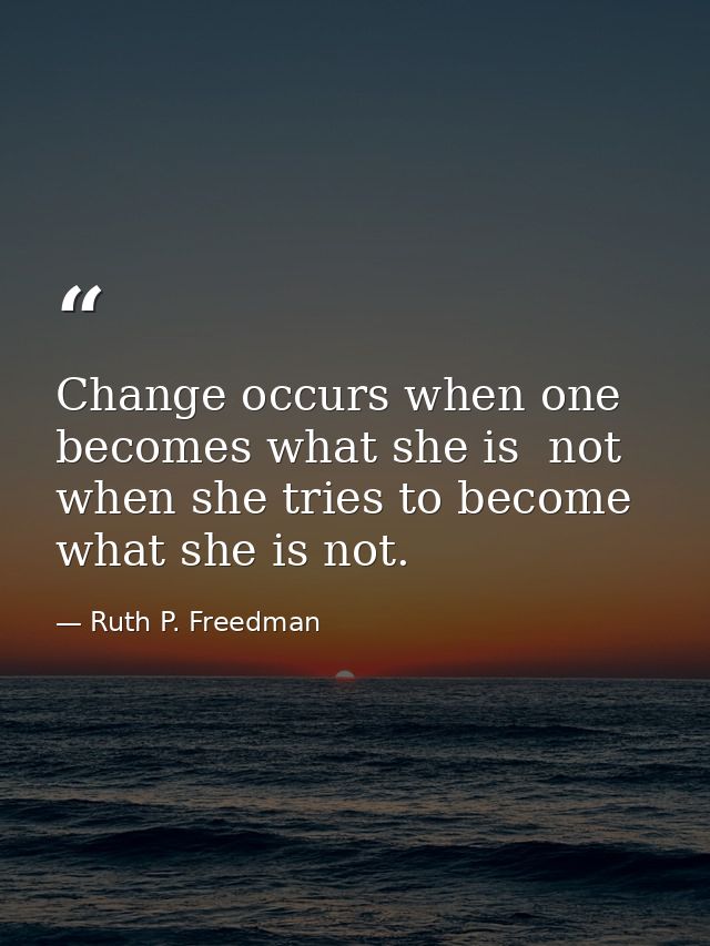 Change occurs when one becomes what she is  not when she tries to become what she is not. — Ruth P. Freedman