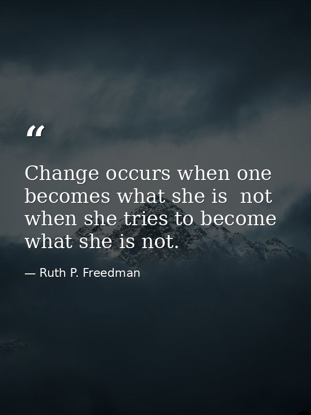 Change occurs when one becomes what she is  not when she tries to become what she is not. — Ruth P. Freedman