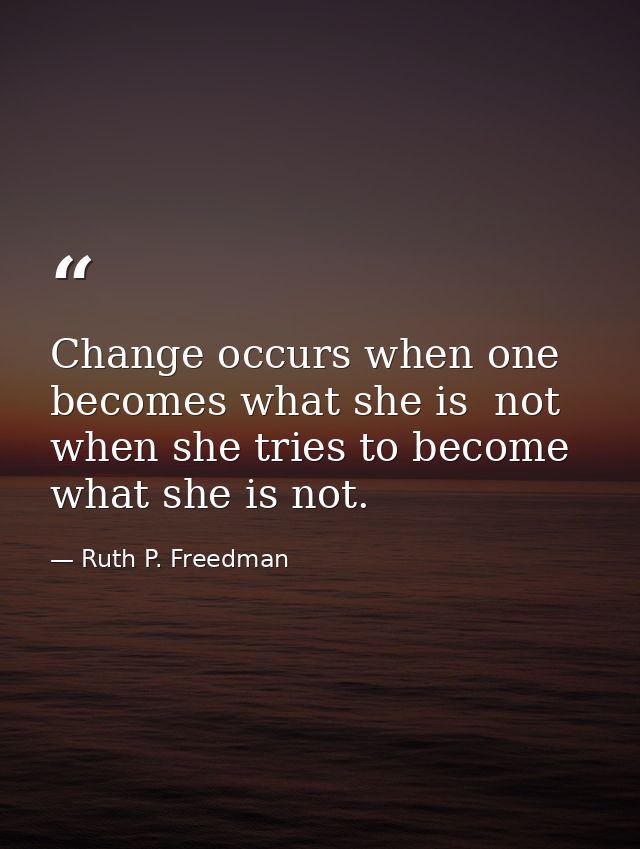 Change occurs when one becomes what she is  not when she tries to become what she is not. — Ruth P. Freedman