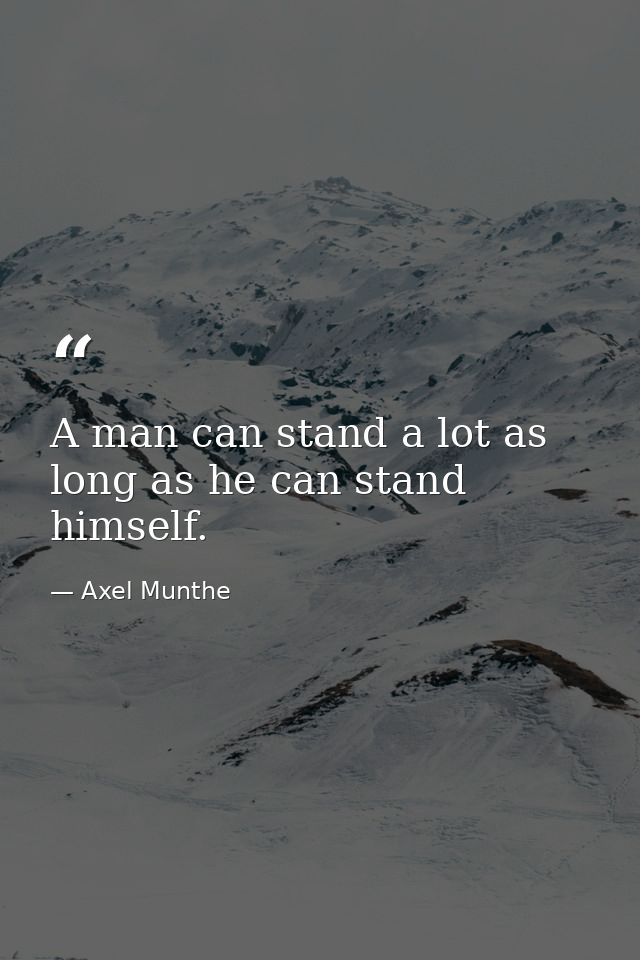 A man can stand a lot as long as he can stand himself. — Axel Munthe