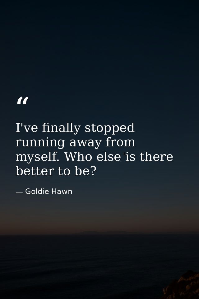 I've finally stopped running away from myself. Who else is there better to be? — Goldie Hawn