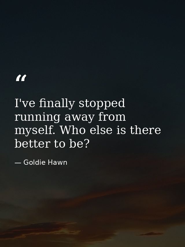 I've finally stopped running away from myself. Who else is there better to be? — Goldie Hawn
