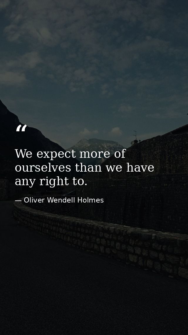 We expect more of ourselves than we have any right to. — Oliver Wendell Holmes