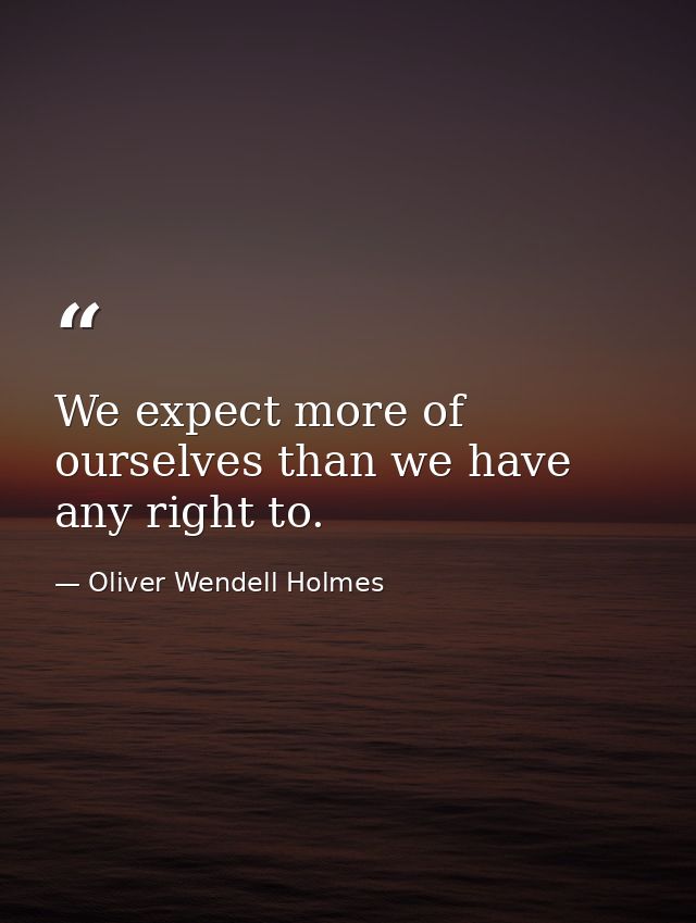 We expect more of ourselves than we have any right to. — Oliver Wendell Holmes