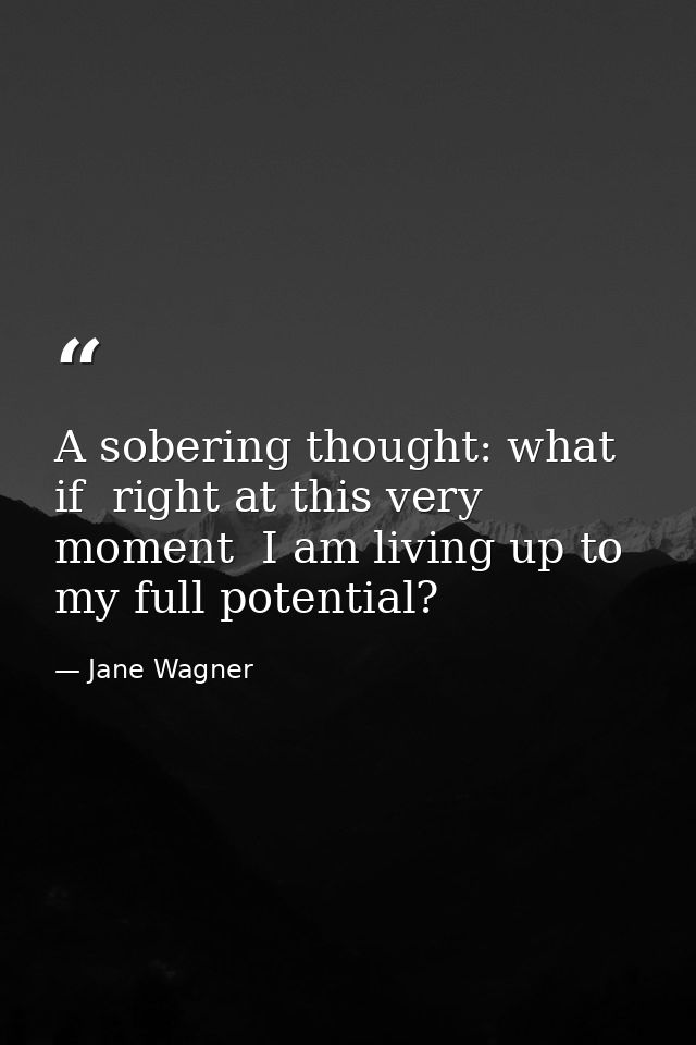 A sobering thought: what if  right at this very moment  I am living up to my full potential? — Jane Wagner