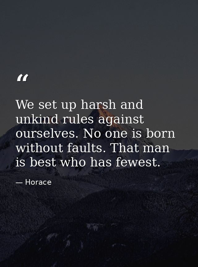 We set up harsh and unkind rules against ourselves. No one is born without faults. That man is best who has fewest. — Horace
