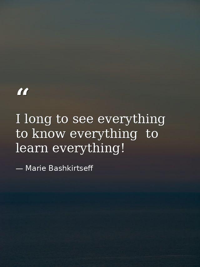 I long to see everything  to know everything  to learn everything! — Marie Bashkirtseff