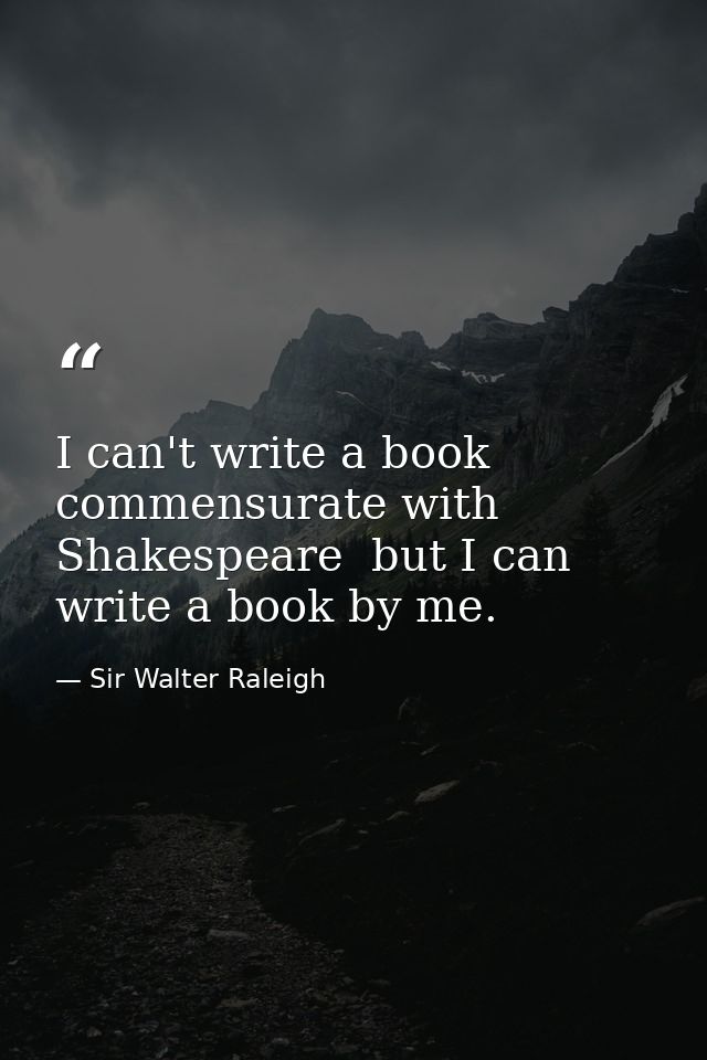 I can't write a book commensurate with Shakespeare  but I can write a book by me. — Sir Walter Raleigh