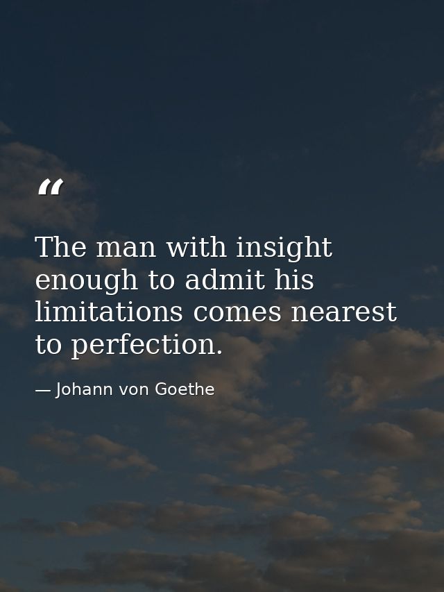 The man with insight enough to admit his limitations comes nearest to perfection. — Johann von Goethe