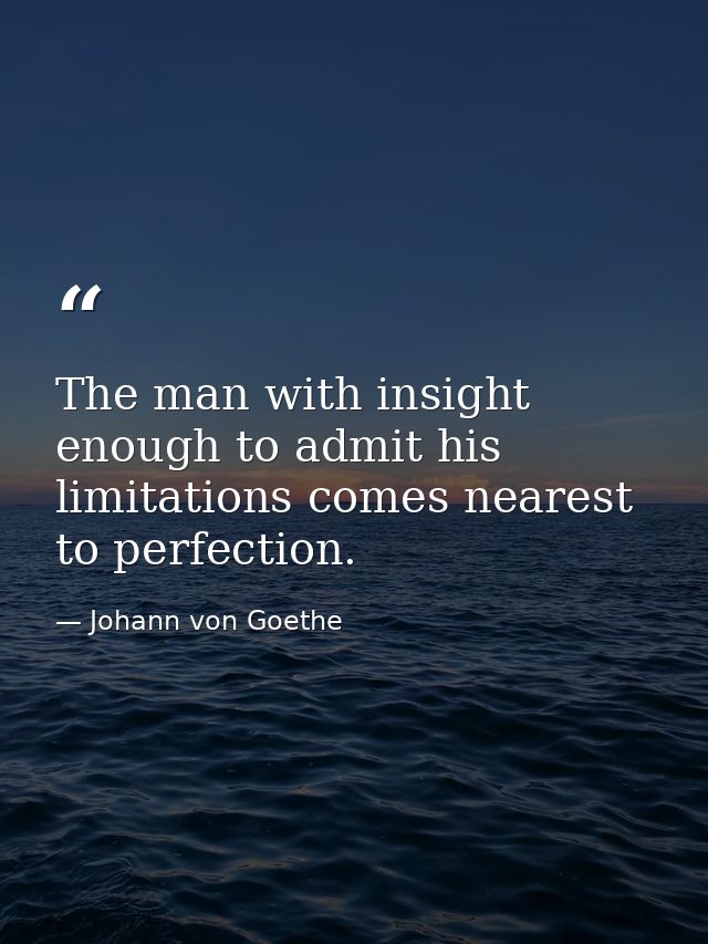 The man with insight enough to admit his limitations comes nearest to perfection. — Johann von Goethe