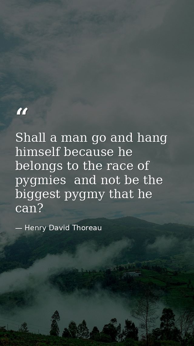 Shall a man go and hang himself because he belongs to the race of pygmies  and not be the biggest pygmy that he can? — Henry David Thoreau