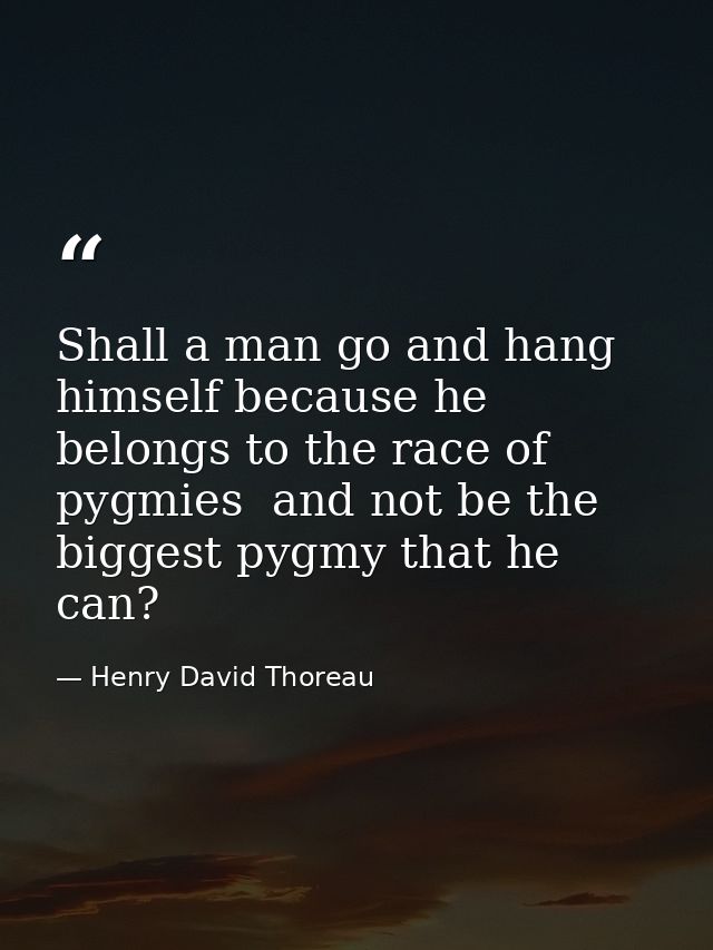 Shall a man go and hang himself because he belongs to the race of pygmies  and not be the biggest pygmy that he can? — Henry David Thoreau
